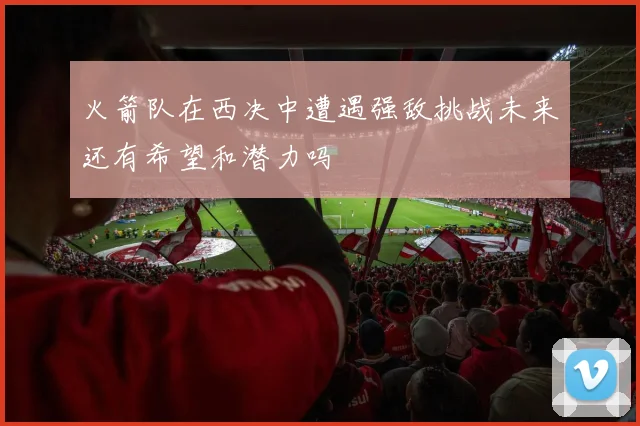 火箭队在西决中遭遇强敌挑战未来还有希望和潜力吗
