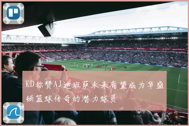 KD称赞AJ迪班萨未来有望成为华盛顿篮球传奇的潜力球员