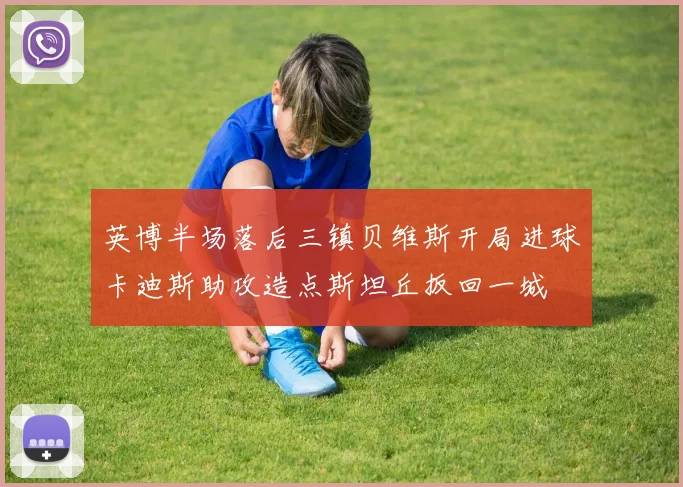 英博半场落后三镇贝维斯开局进球卡迪斯助攻造点斯坦丘扳回一城