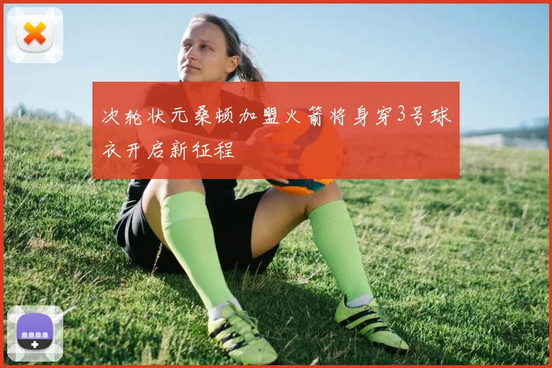 次轮状元桑顿加盟火箭将身穿3号球衣开启新征程