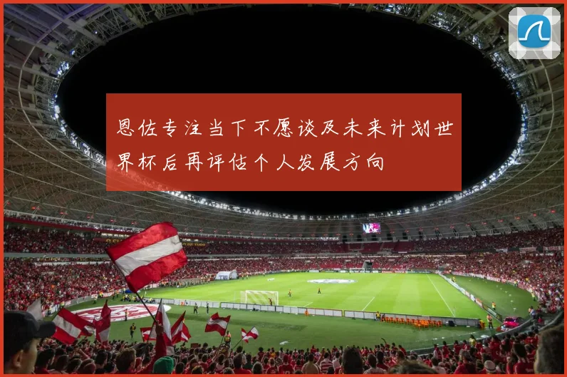 恩佐专注当下不愿谈及未来计划世界杯后再评估个人发展方向