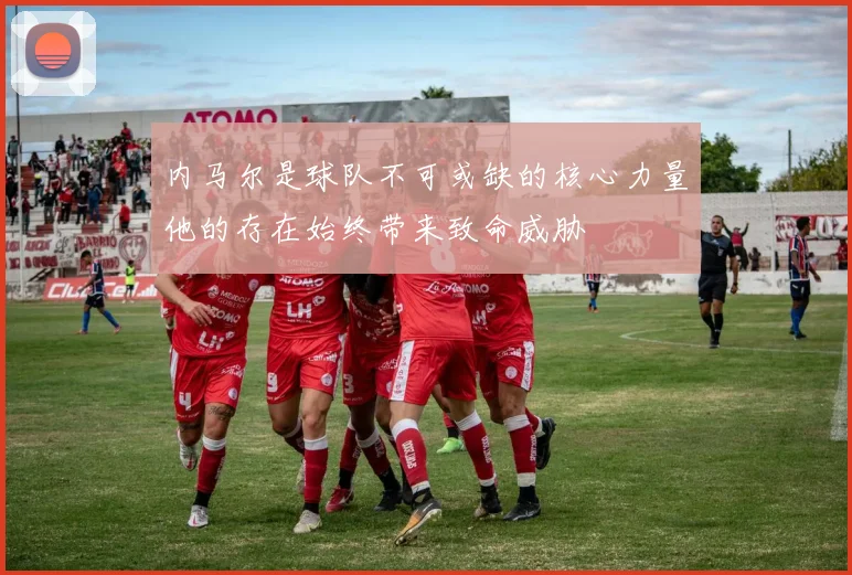内马尔是球队不可或缺的核心力量他的存在始终带来致命威胁