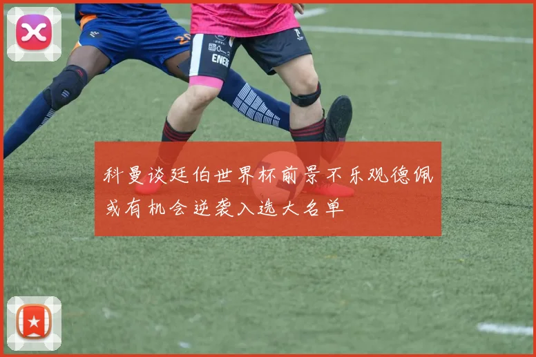 科曼谈廷伯世界杯前景不乐观德佩或有机会逆袭入选大名单
