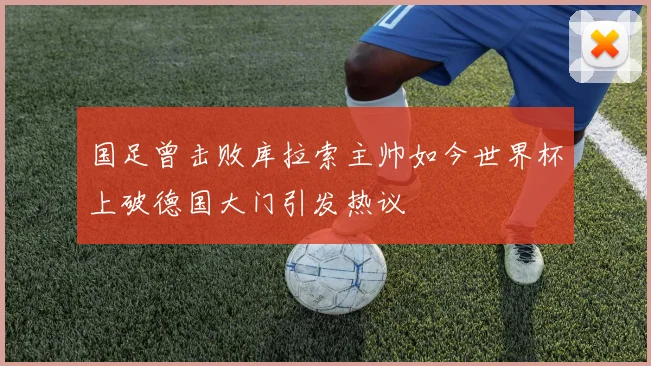 国足曾击败库拉索主帅如今世界杯上破德国大门引发热议