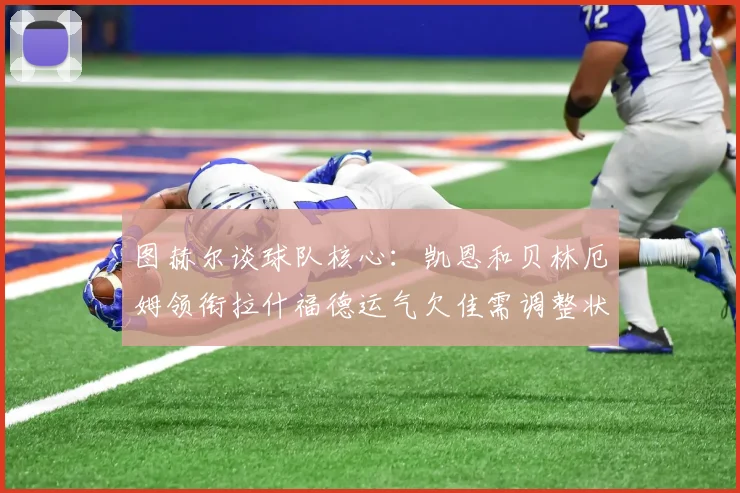 图赫尔谈球队核心：凯恩和贝林厄姆领衔拉什福德运气欠佳需调整状态
