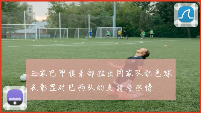 三家巴甲俱乐部推出国家队配色球衣彰显对巴西队的支持与热情