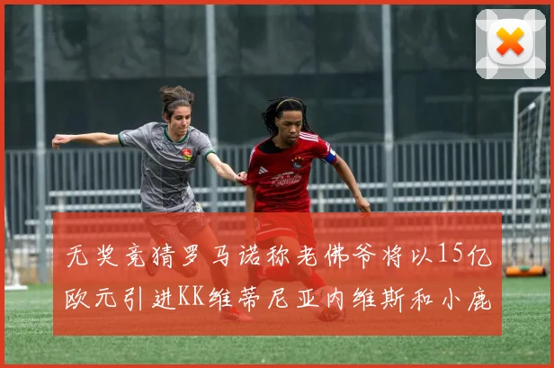 无奖竞猜罗马诺称老佛爷将以15亿欧元引进KK维蒂尼亚内维斯和小鹿