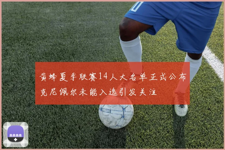 黄蜂夏季联赛14人大名单正式公布克尼佩尔未能入选引发关注