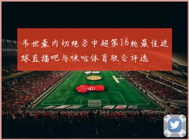 韦世豪内切绝杀中超第16轮最佳进球直播吧与咪咕体育联合评选