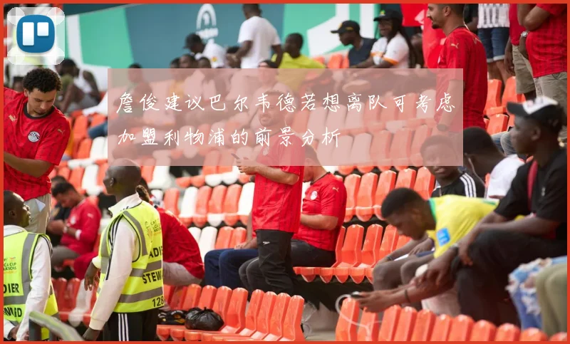 詹俊建议巴尔韦德若想离队可考虑加盟利物浦的前景分析