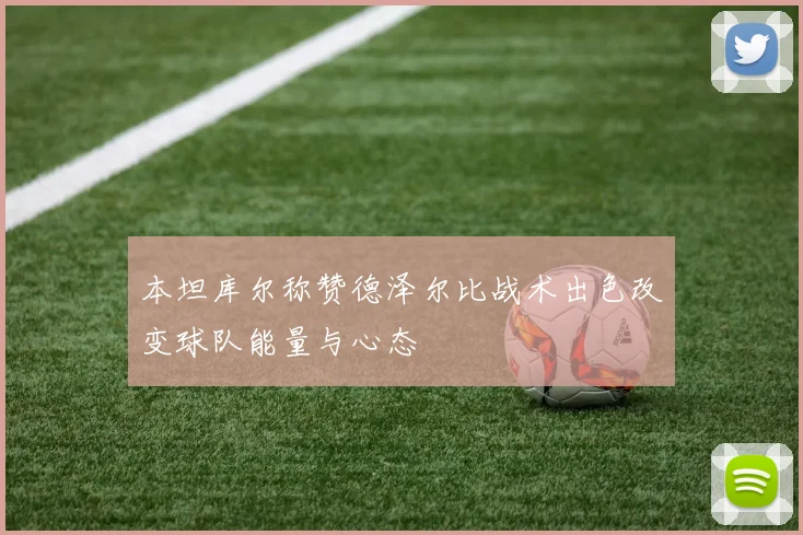 本坦库尔称赞德泽尔比战术出色改变球队能量与心态