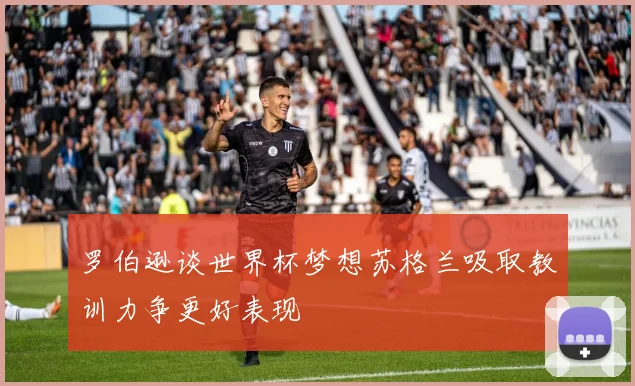 罗伯逊谈世界杯梦想苏格兰吸取教训力争更好表现