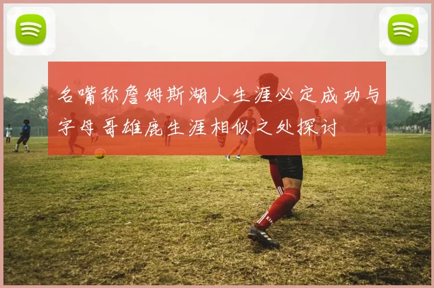 名嘴称詹姆斯湖人生涯必定成功与字母哥雄鹿生涯相似之处探讨
