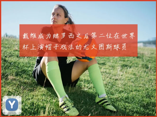 戴维成为继罗西之后第二位在世界杯上演帽子戏法的尤文图斯球员