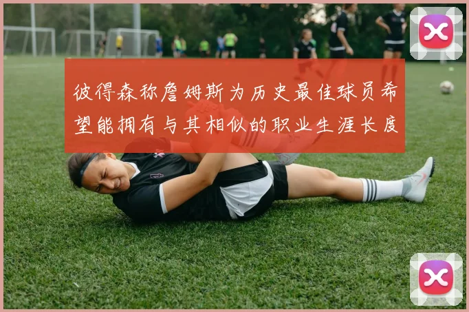 彼得森称詹姆斯为历史最佳球员希望能拥有与其相似的职业生涯长度