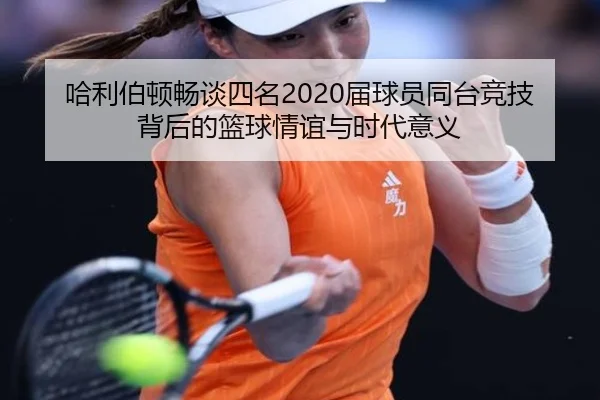 哈利伯顿畅谈四名2020届球员同台竞技背后的篮球情谊与时代意义